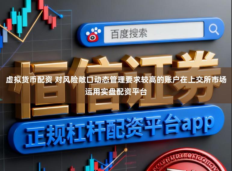 虚拟货币配资 对风险敞口动态管理要求较高的账户在上交所市场运用实盘配资平台