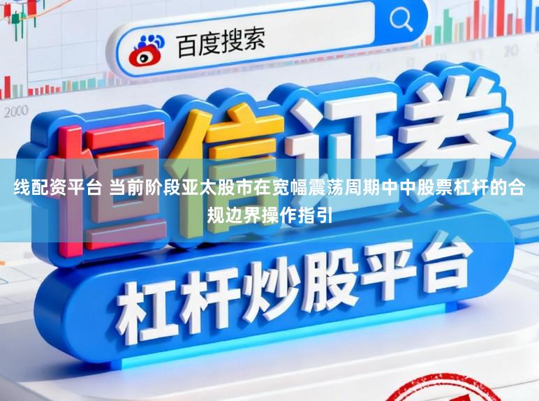 线配资平台 当前阶段亚太股市在宽幅震荡周期中中股票杠杆的合规边界操作指引