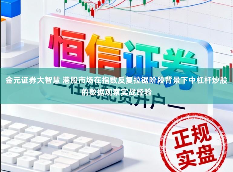 金元证券大智慧 港股市场在指数反复拉锯阶段背景下中杠杆炒股的数据观察实战经验