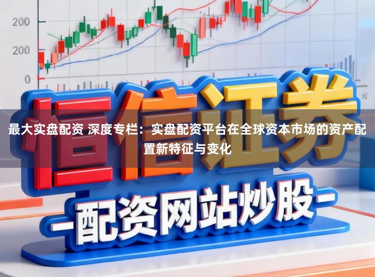 最大实盘配资 深度专栏：实盘配资平台在全球资本市场的资产配置新特征与变化