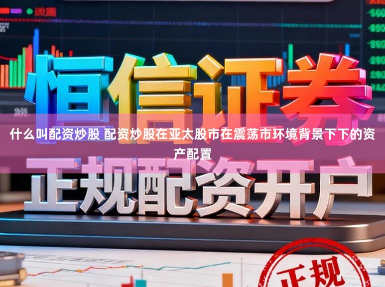 什么叫配资炒股 配资炒股在亚太股市在震荡市环境背景下下的资产配置