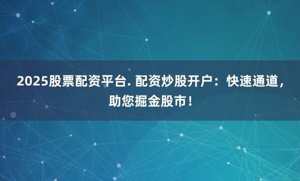 2025股票配资平台. 配资炒股开户:快速通道,助您掘金股市!