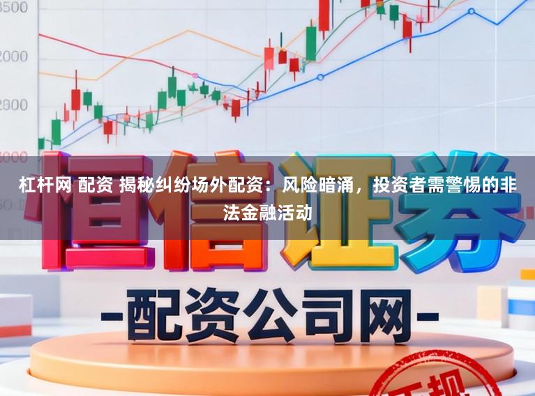 杠杆网 配资 揭秘纠纷场外配资:风险暗涌,投资者需警惕的非法金融活动