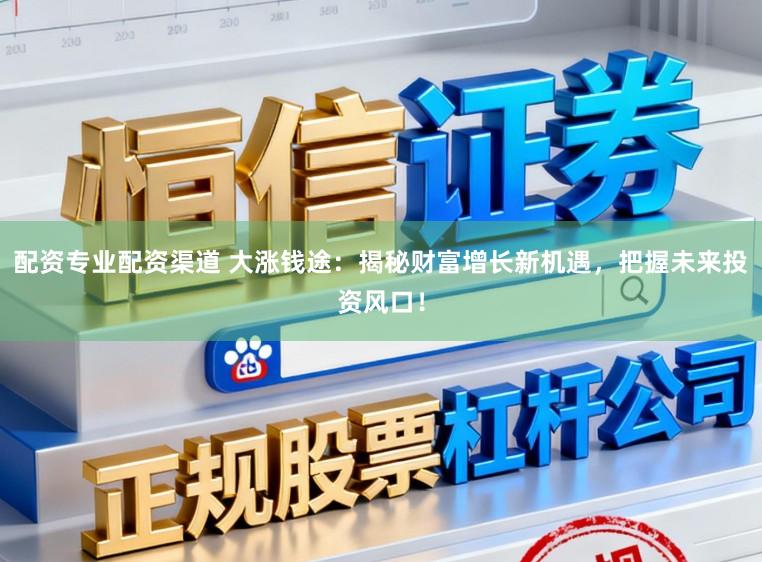 配资专业配资渠道 大涨钱途：揭秘财富增长新机遇，把握未来投资风口！