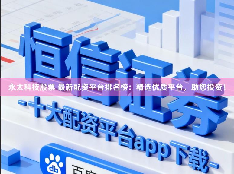 永太科技股票 最新配资平台排名榜：精选优质平台，助您投资！