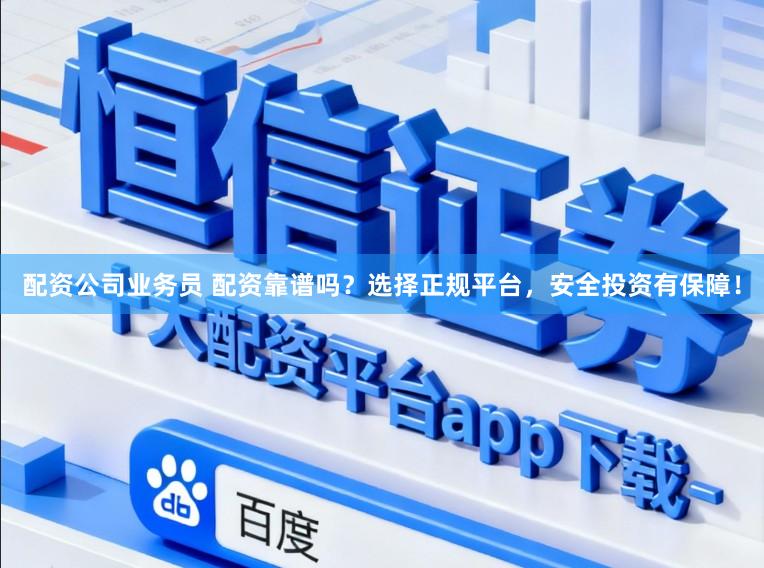 配资公司业务员 配资靠谱吗？选择正规平台，安全投资有保障！