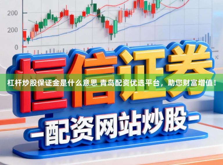 杠杆炒股保证金是什么意思 青岛配资优选平台,助您财富增值!