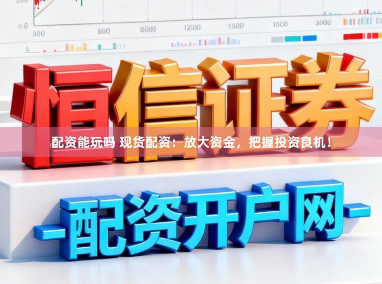 配资能玩吗 现货配资：放大资金，把握投资良机！