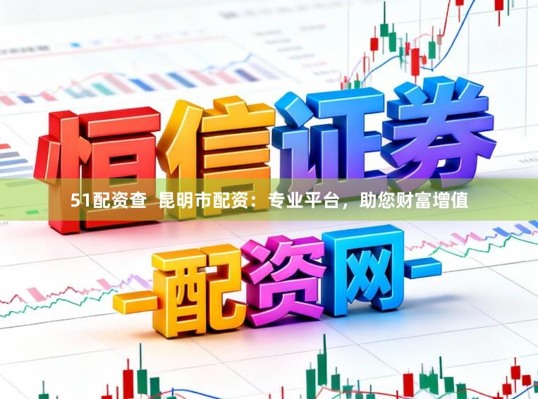 51配资查  昆明市配资：专业平台，助您财富增值