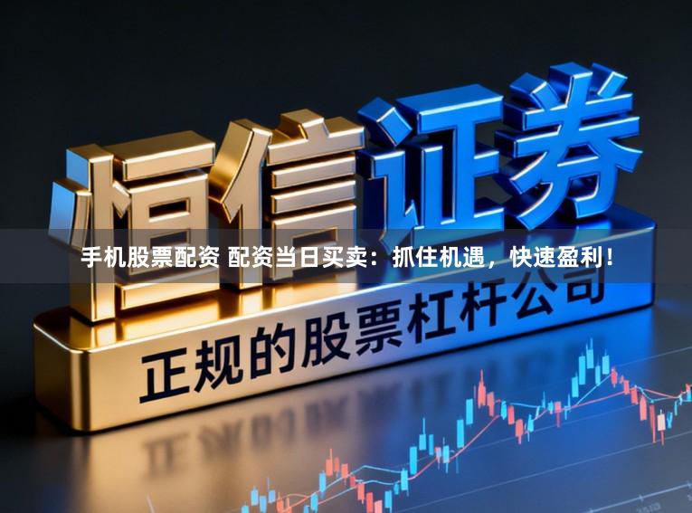 手机股票配资 配资当日买卖：抓住机遇，快速盈利！