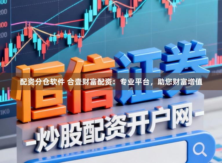 配资分仓软件 合壹财富配资：专业平台，助您财富增值