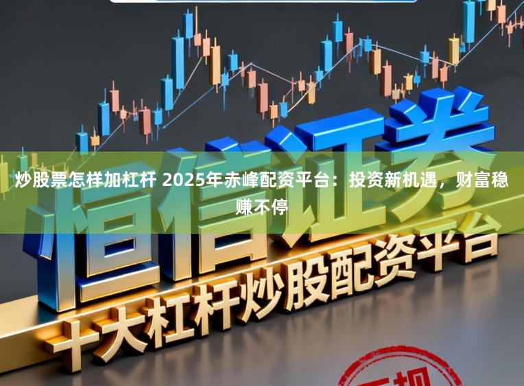 炒股票怎样加杠杆 2025年赤峰配资平台：投资新机遇，财富稳赚不停