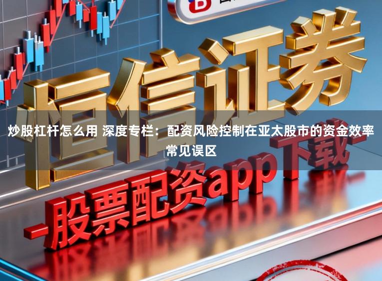 炒股杠杆怎么用 深度专栏：配资风险控制在亚太股市的资金效率常见误区