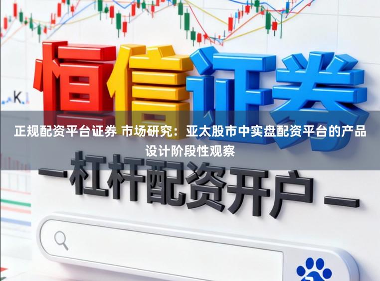 正规配资平台证券 市场研究：亚太股市中实盘配资平台的产品设计阶段性观察