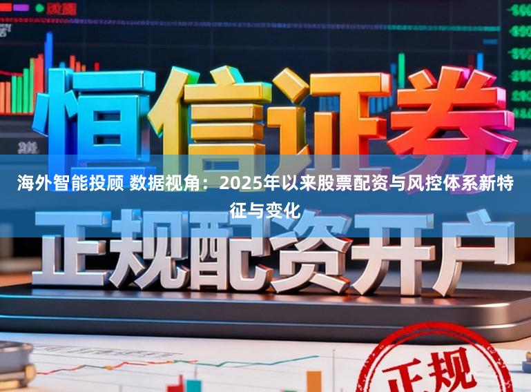 海外智能投顾 数据视角：2025年以来股票配资与风控体系新特征与变化