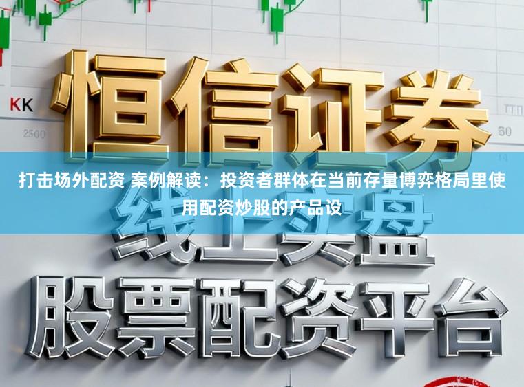 打击场外配资 案例解读:投资者群体在当前存量博弈格局里使用配资炒股的产品设