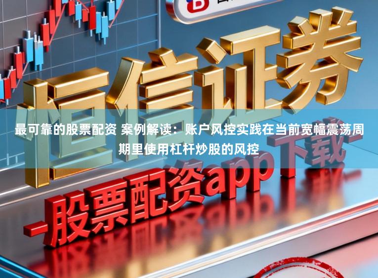 最可靠的股票配资 案例解读：账户风控实践在当前宽幅震荡周期里使用杠杆炒股的风控