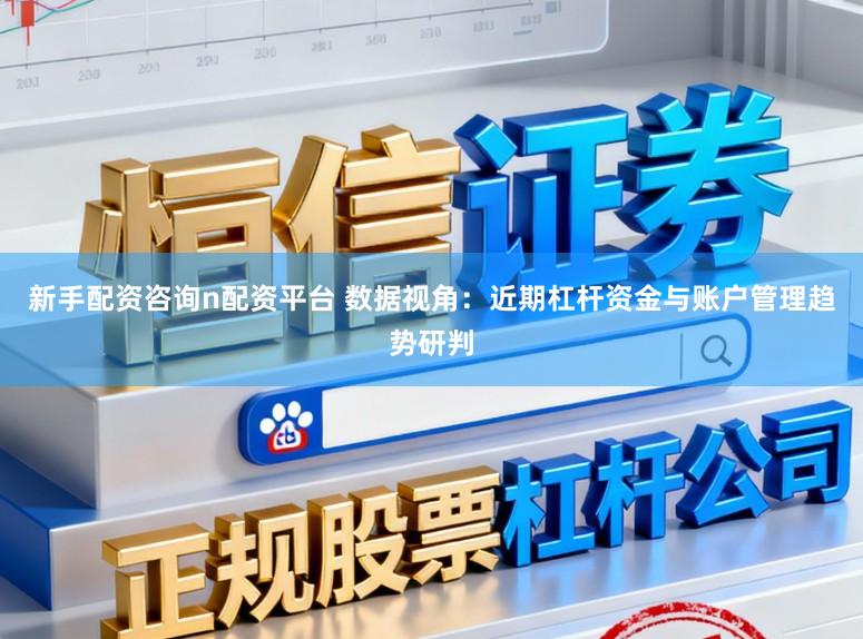 新手配资咨询n配资平台 数据视角：近期杠杆资金与账户管理趋势研判