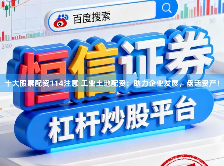 十大股票配资114注意 工业土地配资：助力企业发展，盘活资产！