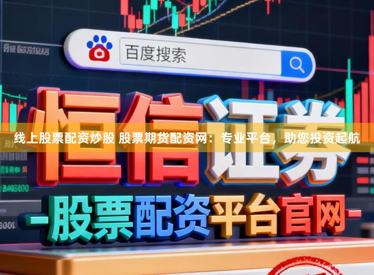 线上股票配资炒股 股票期货配资网：专业平台，助您投资起航
