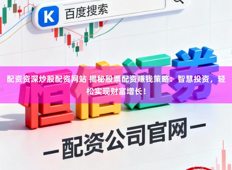 配资资深炒股配资网站 揭秘股票配资赚钱策略：智慧投资，轻松实现财富增长！