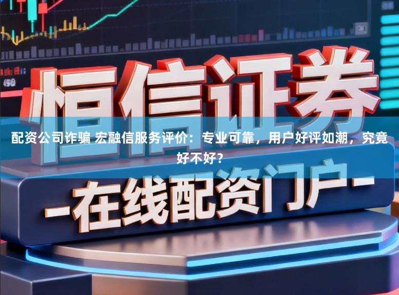 配资公司诈骗 宏融信服务评价：专业可靠，用户好评如潮，究竟好不好？