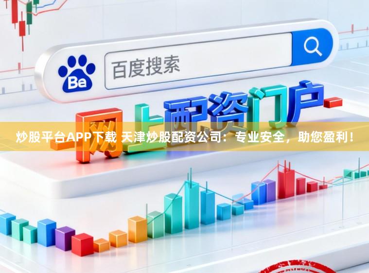 炒股平台APP下载 天津炒股配资公司:专业安全,助您盈利!