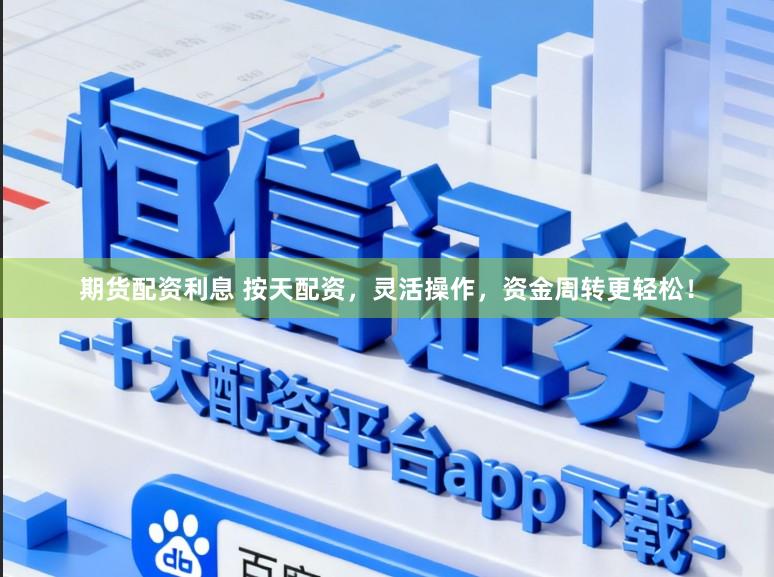 期货配资利息 按天配资，灵活操作，资金周转更轻松！