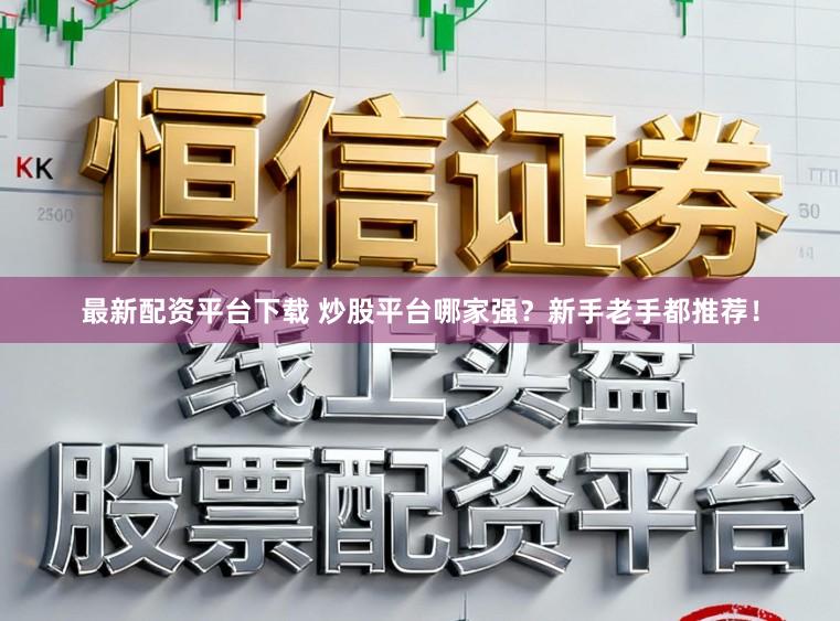 最新配资平台下载 炒股平台哪家强？新手老手都推荐！