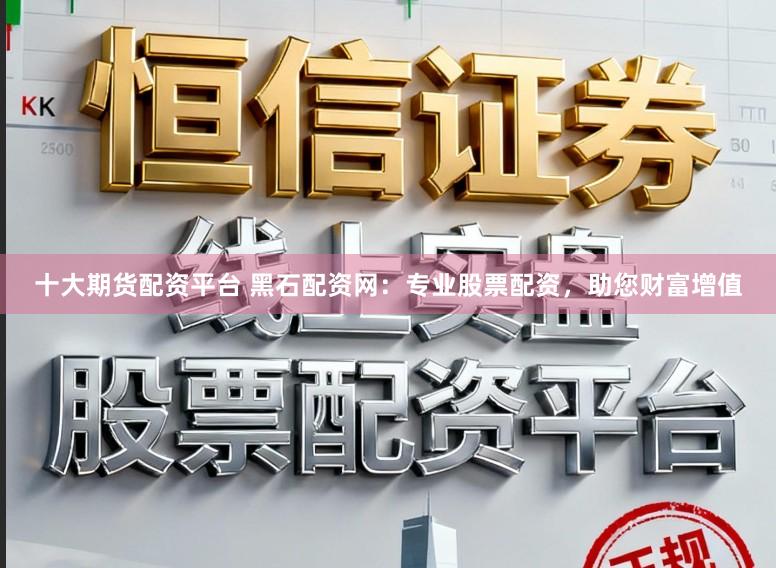 十大期货配资平台 黑石配资网：专业股票配资，助您财富增值