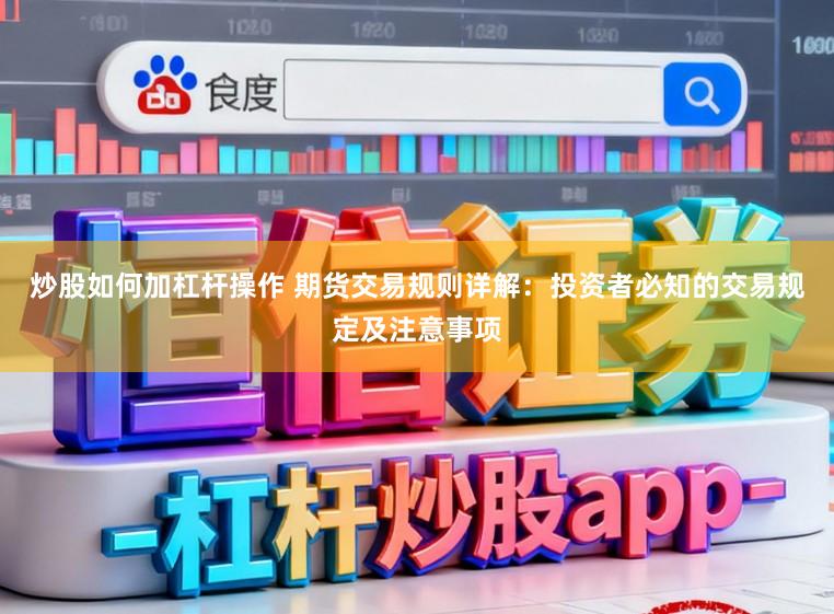 炒股如何加杠杆操作 期货交易规则详解：投资者必知的交易规定及注意事项