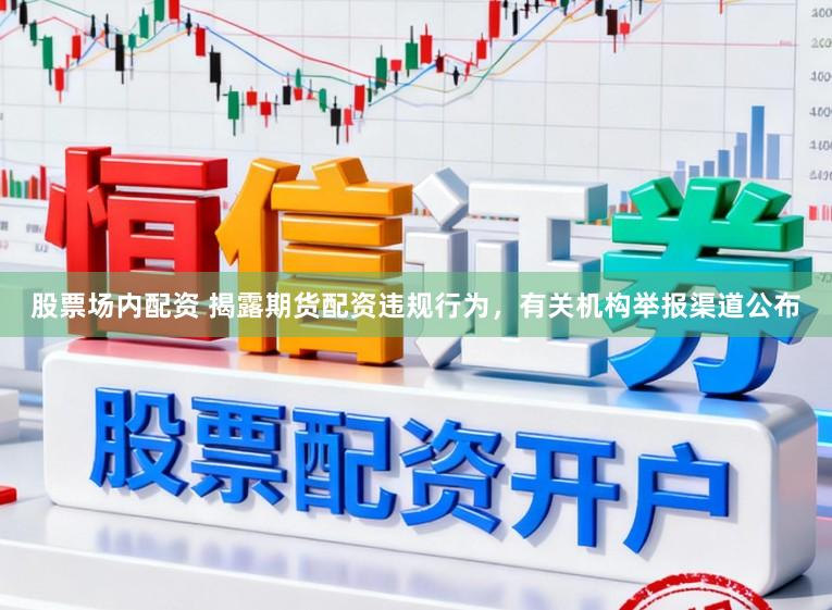 股票场内配资 揭露期货配资违规行为，有关机构举报渠道公布