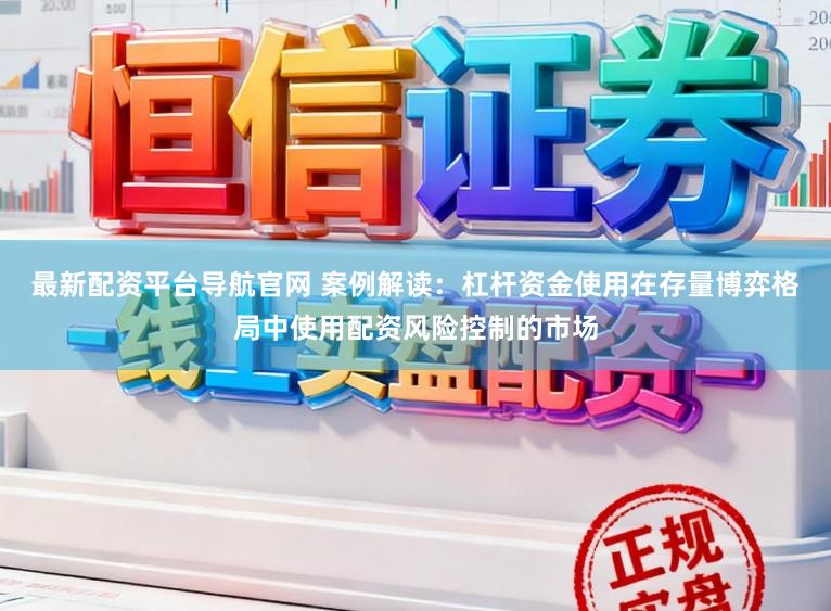 最新配资平台导航官网 案例解读：杠杆资金使用在存量博弈格局中使用配资风险控制的市场