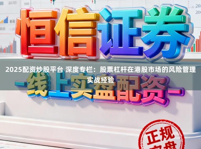 2025配资炒股平台 深度专栏：股票杠杆在港股市场的风险管理实战经验