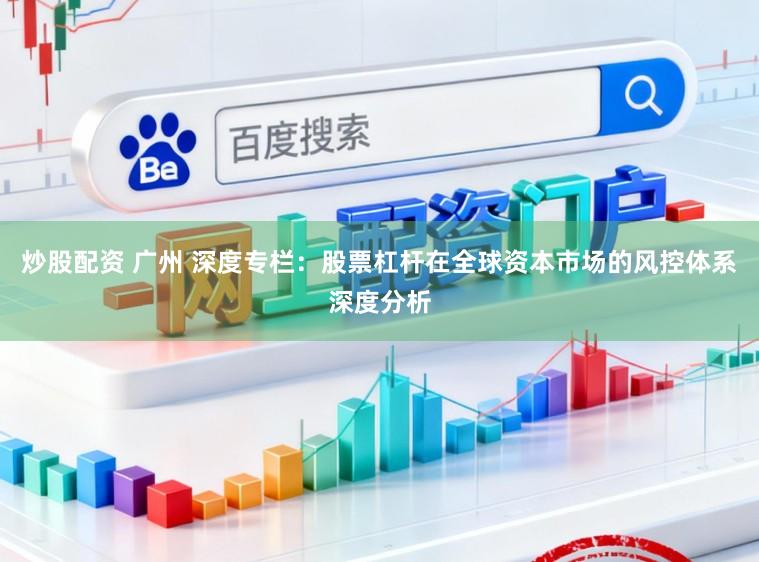 炒股配资 广州 深度专栏：股票杠杆在全球资本市场的风控体系深度分析