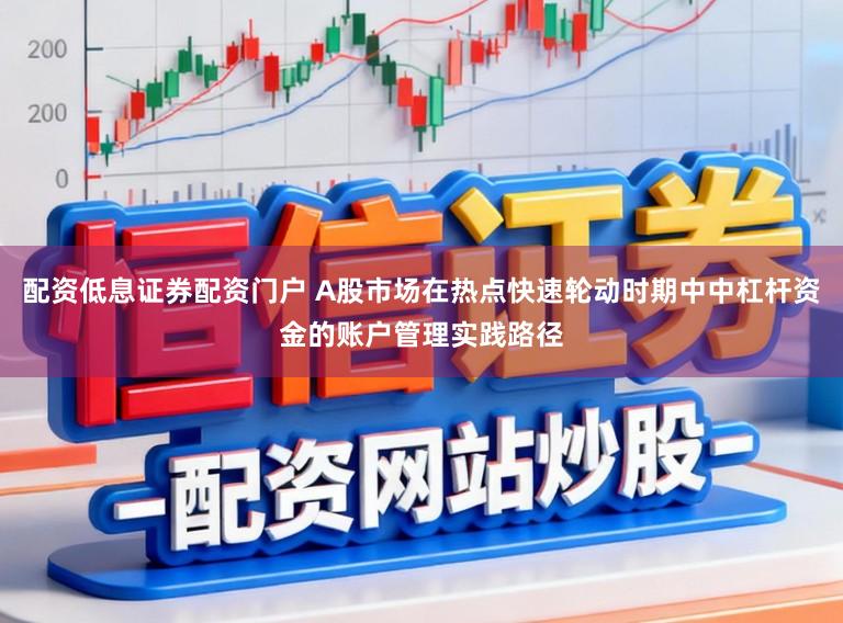 配资低息证券配资门户 A股市场在热点快速轮动时期中中杠杆资金的账户管理实践路径