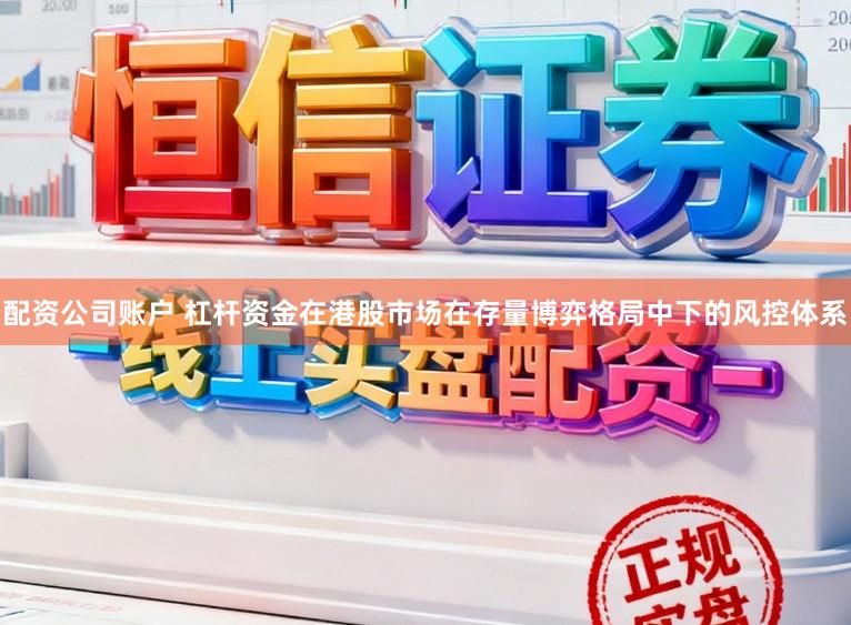 配资公司账户 杠杆资金在港股市场在存量博弈格局中下的风控体系