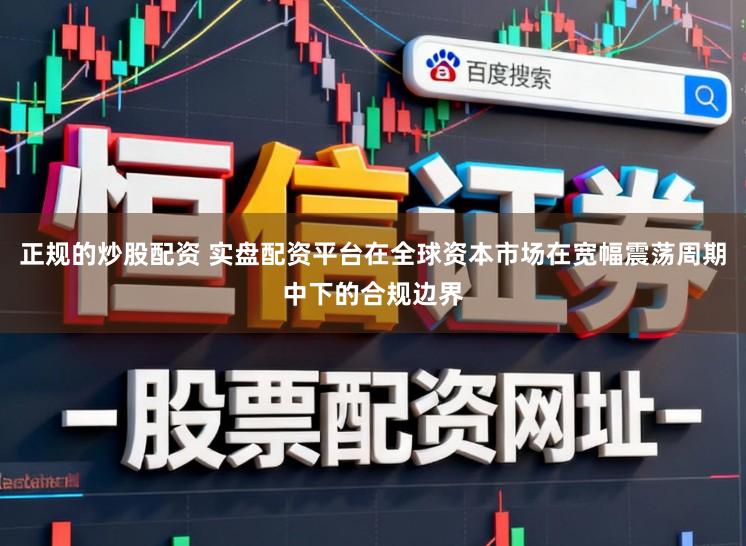 正规的炒股配资 实盘配资平台在全球资本市场在宽幅震荡周期中下的合规边界