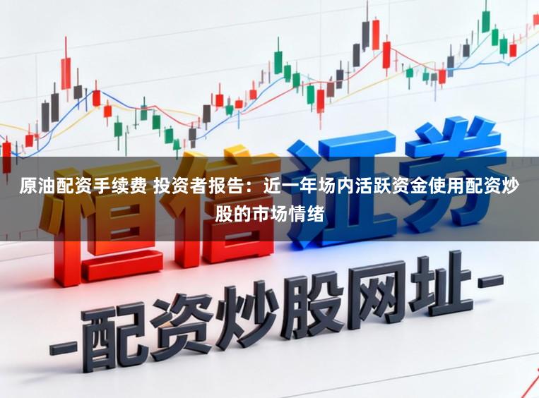原油配资手续费 投资者报告:近一年场内活跃资金使用配资炒股的市场情绪