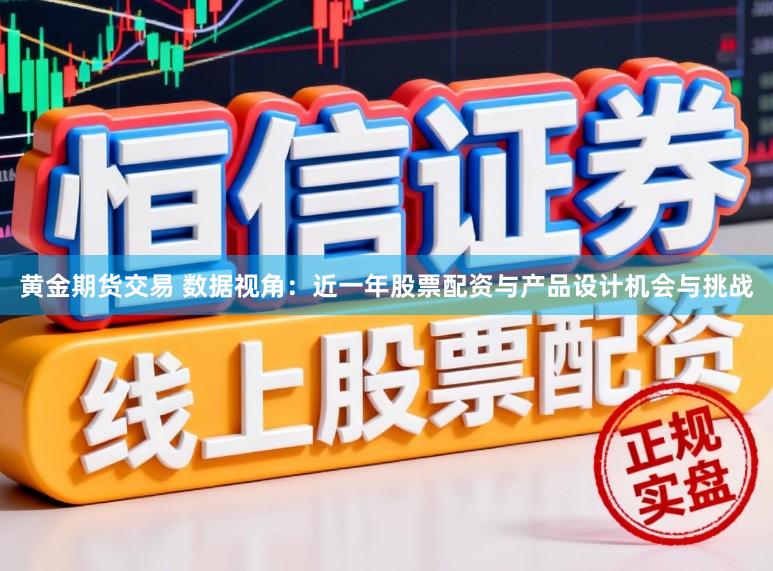 黄金期货交易 数据视角：近一年股票配资与产品设计机会与挑战