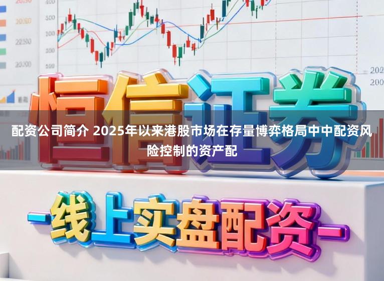 配资公司简介 2025年以来港股市场在存量博弈格局中中配资风险控制的资产配