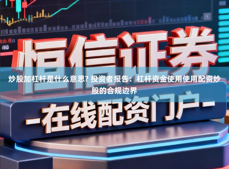 炒股加杠杆是什么意思? 投资者报告：杠杆资金使用使用配资炒股的合规边界