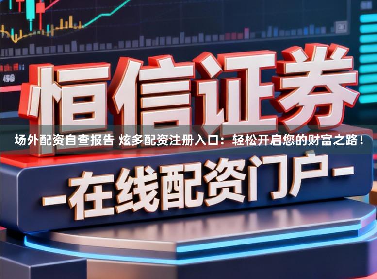 场外配资自查报告 炫多配资注册入口：轻松开启您的财富之路！