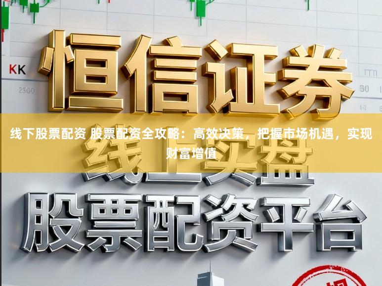 线下股票配资 股票配资全攻略：高效决策，把握市场机遇，实现财富增值