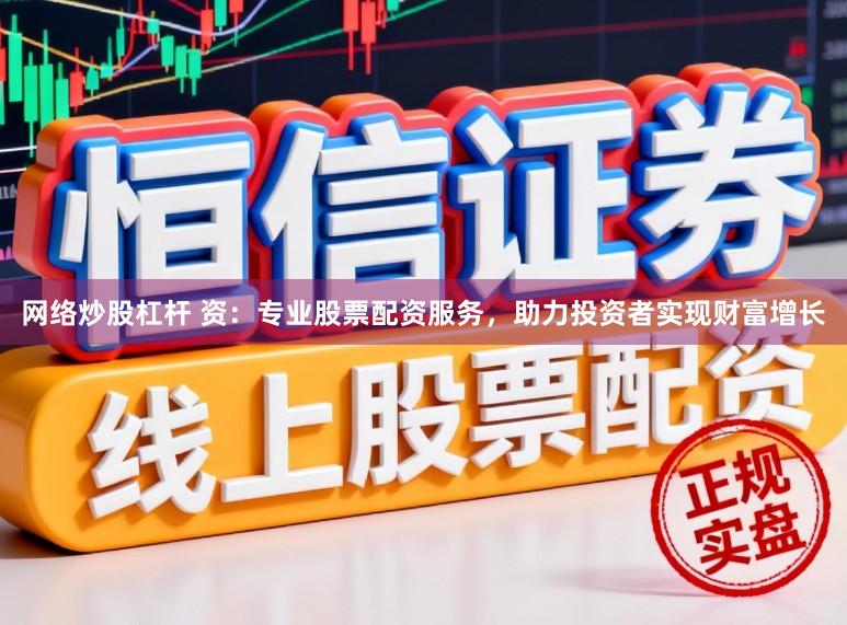 网络炒股杠杆 资：专业股票配资服务，助力投资者实现财富增长