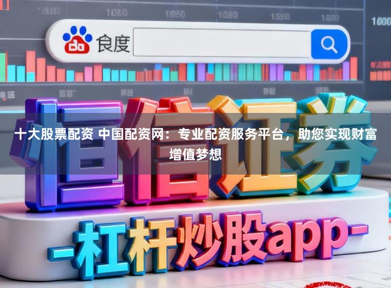 十大股票配资 中国配资网：专业配资服务平台，助您实现财富增值梦想