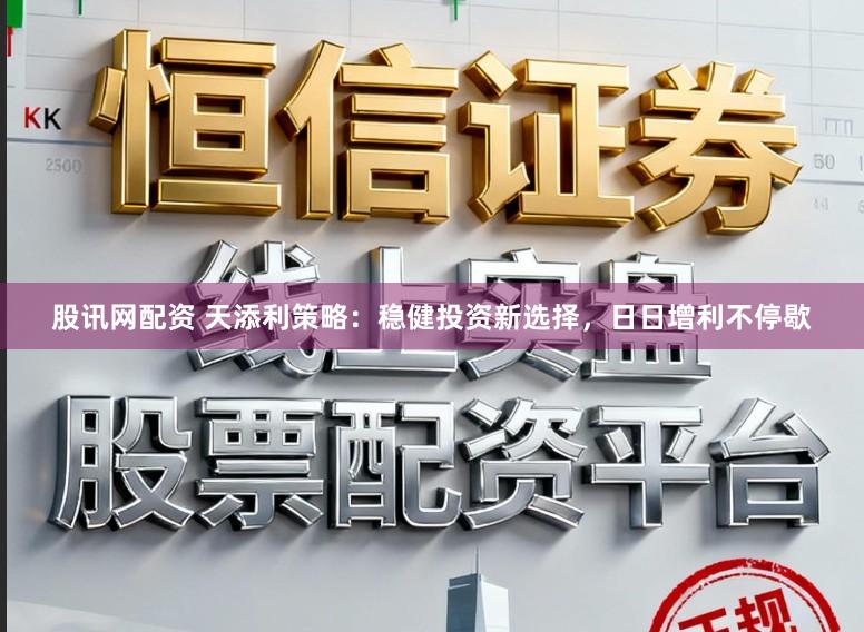 股讯网配资 天添利策略：稳健投资新选择，日日增利不停歇