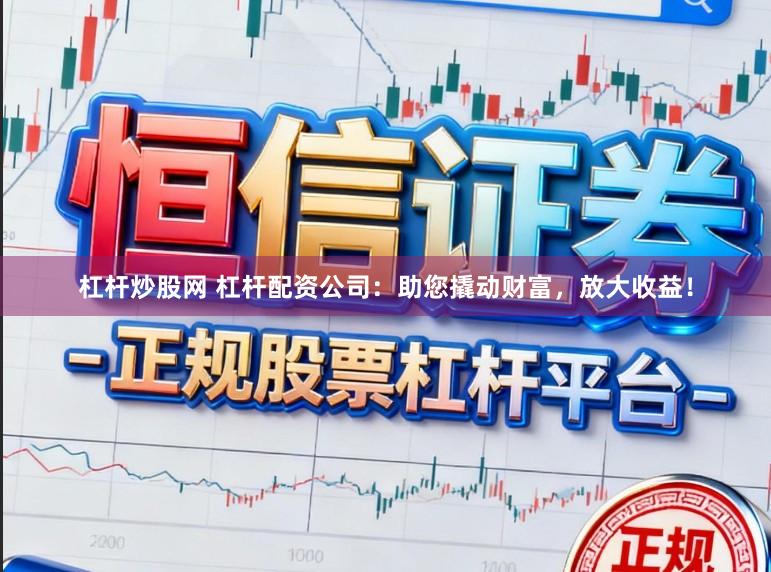 杠杆炒股网 杠杆配资公司：助您撬动财富，放大收益！