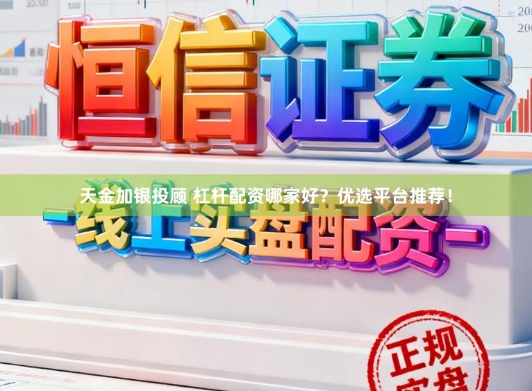 天金加银投顾 杠杆配资哪家好？优选平台推荐！