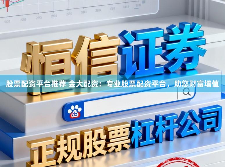 股票配资平台推荐 金大配资：专业股票配资平台，助您财富增值